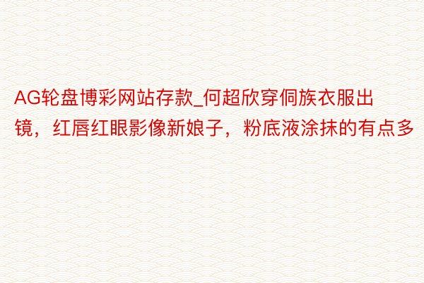 AG轮盘博彩网站存款_何超欣穿侗族衣服出镜，红唇红眼影像新娘子，粉底液涂抹的有点多