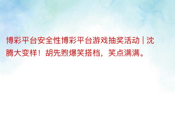 博彩平台安全性博彩平台游戏抽奖活动 | 沈腾大变样！胡先煦爆笑搭档，笑点满满。