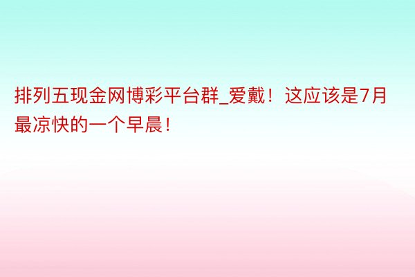 排列五现金网博彩平台群_爱戴！这应该是7月最凉快的一个早晨！