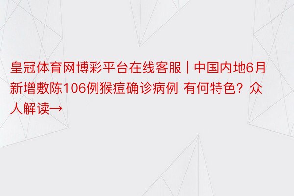 皇冠体育网博彩平台在线客服 | 中国内地6月新增敷陈106例猴痘确诊病例 有何特色？众人解读→