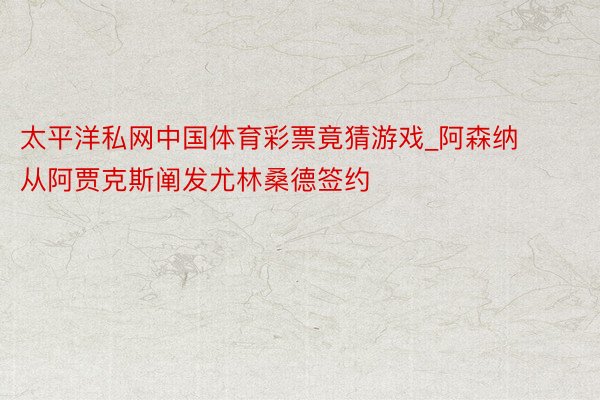太平洋私网中国体育彩票竟猜游戏_阿森纳从阿贾克斯阐发尤林桑德签约
