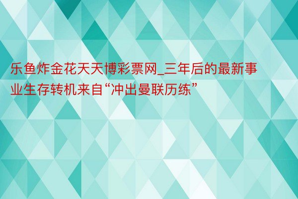 乐鱼炸金花天天博彩票网_三年后的最新事业生存转机来自“冲出曼联历练”