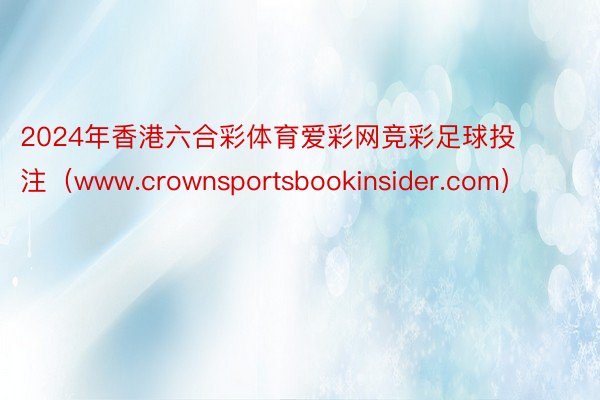 2024年香港六合彩体育爱彩网竞彩足球投注（www.crownsportsbookinsider.com）