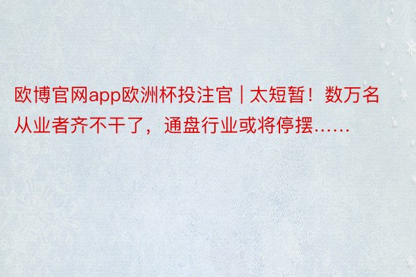 欧博官网app欧洲杯投注官 | 太短暂！数万名从业者齐不干了，通盘行业或将停摆……