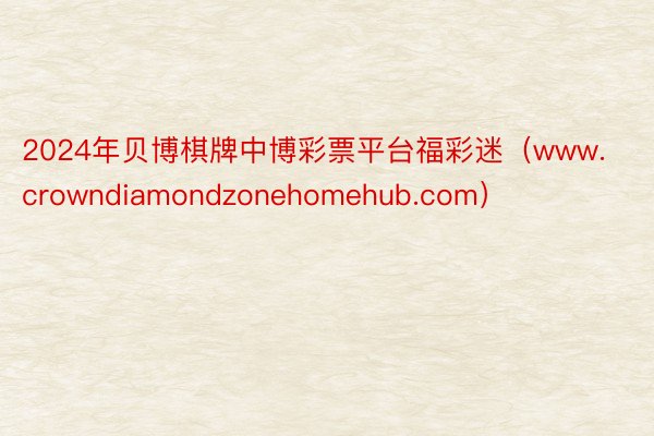 2024年贝博棋牌中博彩票平台福彩迷（www.crowndiamondzonehomehub.com）