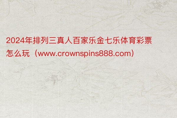 2024年排列三真人百家乐金七乐体育彩票怎么玩（www.crownspins888.com）