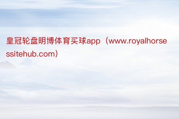 皇冠轮盘明博体育买球app（www.royalhorsessitehub.com）