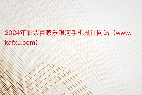 2024年彩票百家乐银河手机投注网站（www.kafxu.com）
