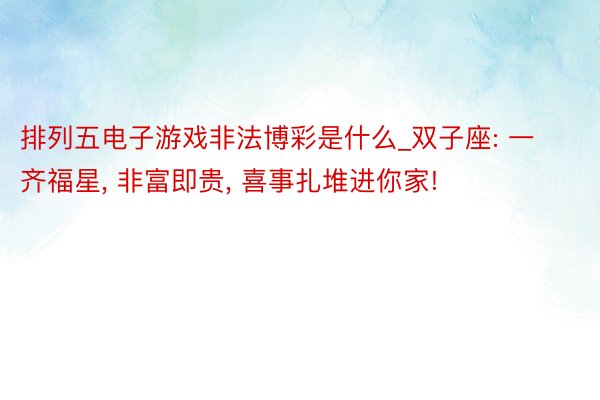 排列五电子游戏非法博彩是什么_双子座: 一齐福星, 非富即贵, 喜事扎堆进你家!