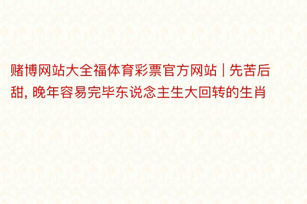 赌博网站大全福体育彩票官方网站 | 先苦后甜， 晚年容易完毕东说念主生大回转的生肖