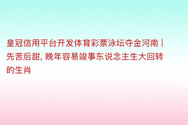 皇冠信用平台开发体育彩票泳坛夺金河南 | 先苦后甜， 晚年容易竣事东说念主生大回转的生肖