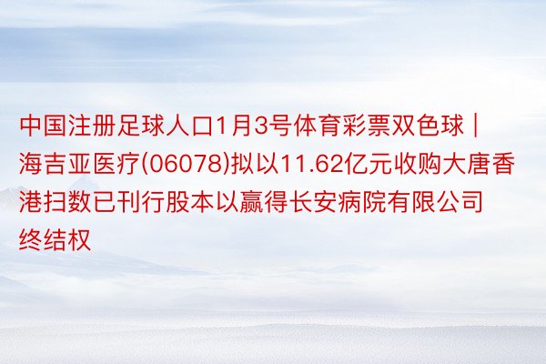 中国注册足球人口1月3号体育彩票双色球 | 海吉亚医疗(06078)拟以11.62亿元收购大唐香港扫数已刊行股本以赢得长安病院有限公司终结权