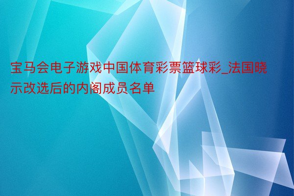 宝马会电子游戏中国体育彩票篮球彩_法国晓示改选后的内阁成员名单