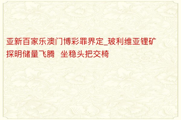 亚新百家乐澳门博彩罪界定_玻利维亚锂矿探明储量飞腾  坐稳头把交椅