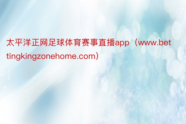 太平洋正网足球体育赛事直播app（www.bettingkingzonehome.com）