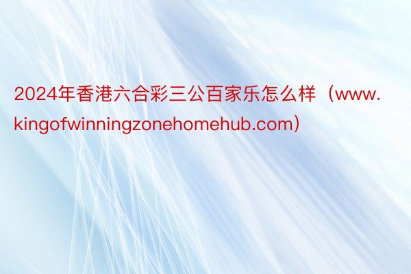 2024年香港六合彩三公百家乐怎么样（www.kingofwinningzonehomehub.com）