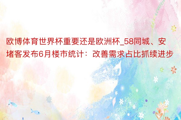 欧博体育世界杯重要还是欧洲杯_58同城、安堵客发布6月楼市统计：改善需求占比抓续进步