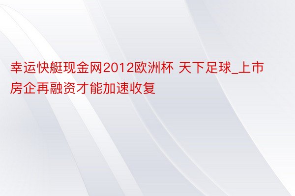 幸运快艇现金网2012欧洲杯 天下足球_上市房企再融资才能加速收复