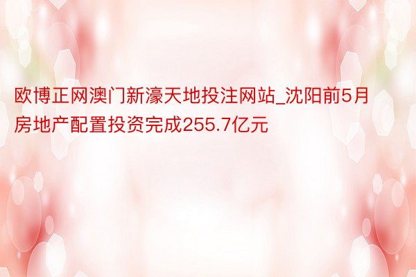 欧博正网澳门新濠天地投注网站_沈阳前5月房地产配置投资完成255.7亿元