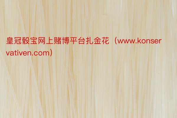 皇冠骰宝网上赌博平台扎金花（www.konservativen.com）