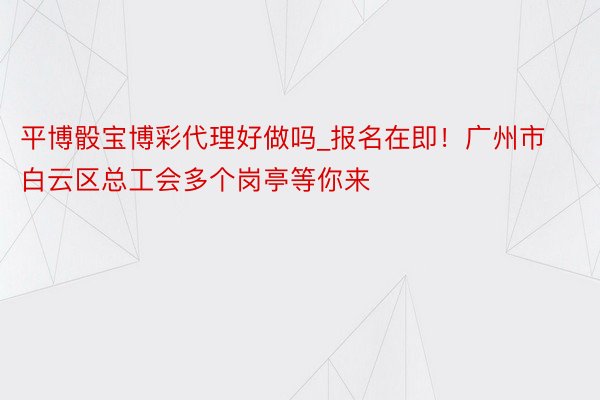 平博骰宝博彩代理好做吗_报名在即！广州市白云区总工会多个岗亭等你来