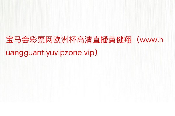 宝马会彩票网欧洲杯高清直播黄健翔（www.huangguantiyuvipzone.vip）