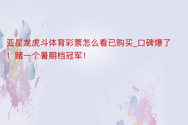 亚星龙虎斗体育彩票怎么看已购买_口碑爆了！赌一个暑期档冠军！