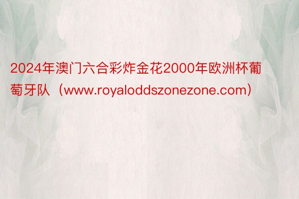 2024年澳门六合彩炸金花2000年欧洲杯葡萄牙队（www.royaloddszonezone.com）