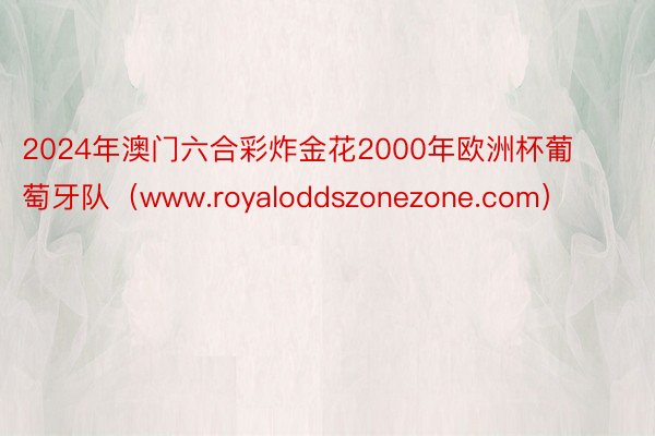 2024年澳门六合彩炸金花2000年欧洲杯葡萄牙队（www.royaloddszonezone.com）