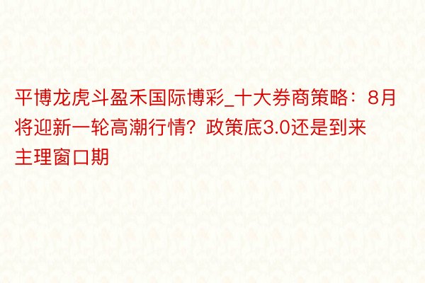 平博龙虎斗盈禾国际博彩_十大券商策略：8月将迎新一轮高潮行情？政策底3.0还是到来 主理窗口期