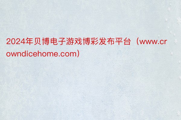 2024年贝博电子游戏博彩发布平台（www.crowndicehome.com）