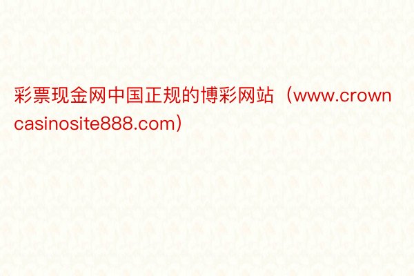彩票现金网中国正规的博彩网站（www.crowncasinosite888.com）
