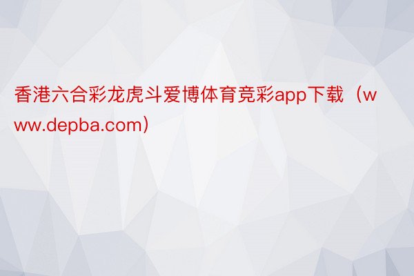 香港六合彩龙虎斗爱博体育竞彩app下载（www.depba.com）