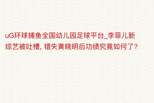 uG环球捕鱼全国幼儿园足球平台_李菲儿新综艺被吐槽， 错失黄晓明后功绩究竟如何了?