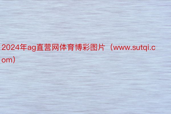 2024年ag直营网体育博彩图片（www.sutqi.com）