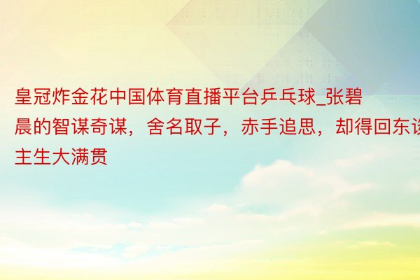 皇冠炸金花中国体育直播平台乒乓球_张碧晨的智谋奇谋，舍名取子，赤手追思，却得回东谈主生大满贯