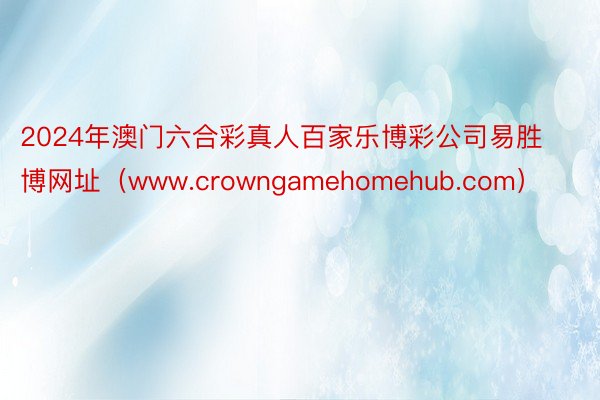 2024年澳门六合彩真人百家乐博彩公司易胜博网址（www.crowngamehomehub.com）