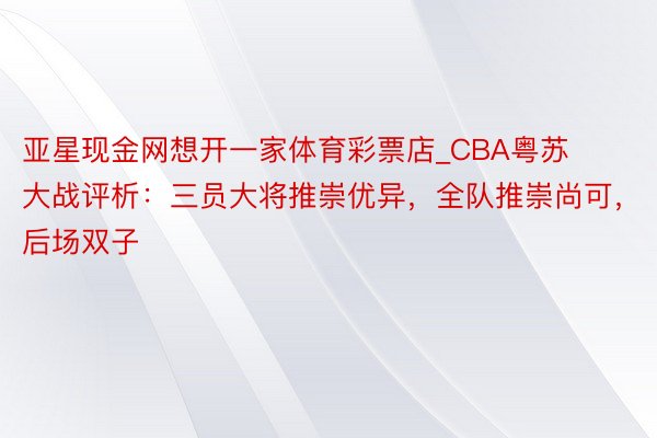 亚星现金网想开一家体育彩票店_CBA粤苏大战评析：三员大将推崇优异，全队推崇尚可，后场双子