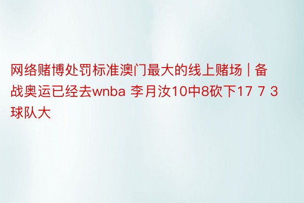 网络赌博处罚标准澳门最大的线上赌场 | 备战奥运已经去wnba 李月汝10中8砍下17 7 3球队大