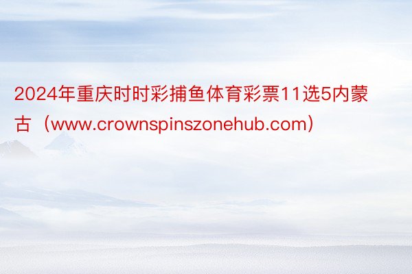 2024年重庆时时彩捕鱼体育彩票11选5内蒙古（www.crownspinszonehub.com）