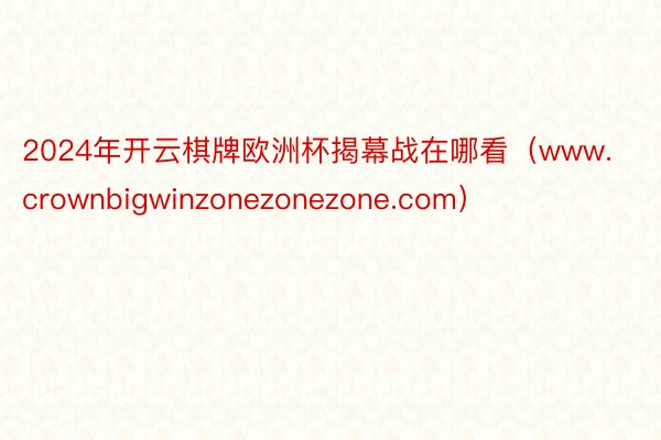 2024年开云棋牌欧洲杯揭幕战在哪看（www.crownbigwinzonezonezone.com）