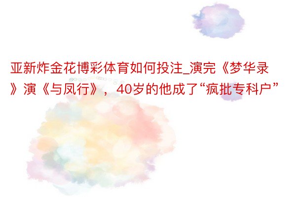 亚新炸金花博彩体育如何投注_演完《梦华录》演《与凤行》，40岁的他成了“疯批专科户”