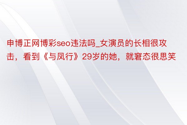 申博正网博彩seo违法吗_女演员的长相很攻击，看到《与凤行》29岁的她，就窘态很思笑