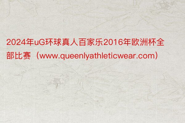 2024年uG环球真人百家乐2016年欧洲杯全部比赛（www.queenlyathleticwear.com）