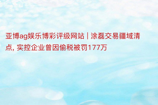 亚博ag娱乐博彩评级网站 | 涂磊交易疆域清点， 实控企业曾因偷税被罚177万