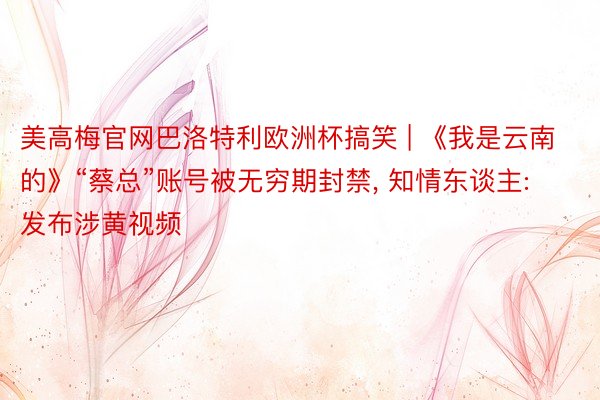 美高梅官网巴洛特利欧洲杯搞笑 | 《我是云南的》“蔡总”账号被无穷期封禁, 知情东谈主: 发布涉黄视频