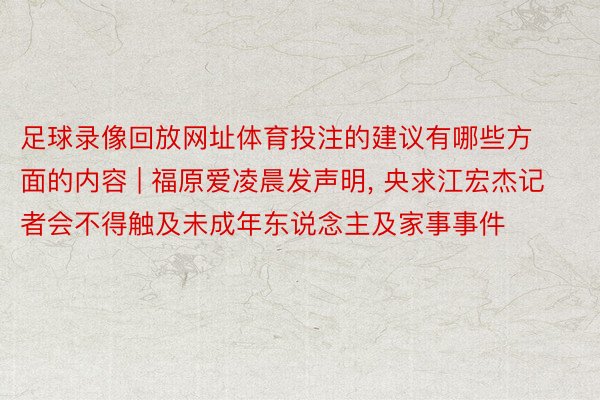 足球录像回放网址体育投注的建议有哪些方面的内容 | 福原爱凌晨发声明， 央求江宏杰记者会不得触及未成年东说念主及家事事件