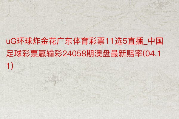 uG环球炸金花广东体育彩票11选5直播_中国足球彩票赢输彩24058期澳盘最新赔率(04.11)