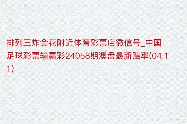 排列三炸金花附近体育彩票店微信号_中国足球彩票输赢彩24058期澳盘最新赔率(04.11)