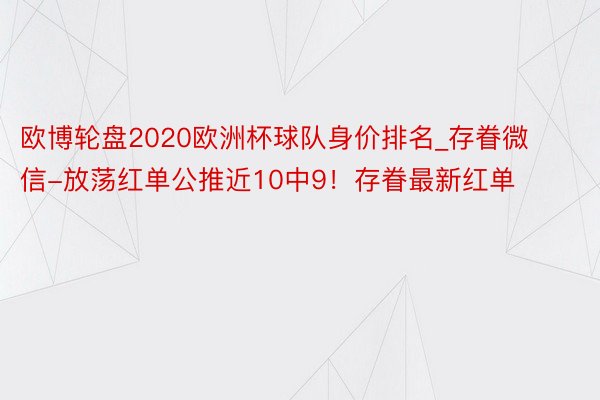 欧博轮盘2020欧洲杯球队身价排名_存眷微信-放荡红单公推近10中9！存眷最新红单